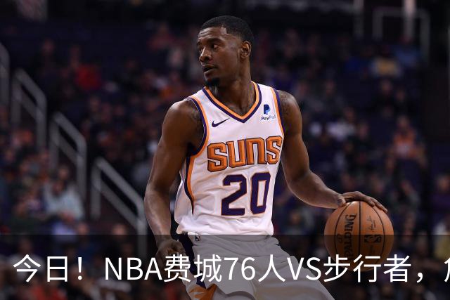今日!NBA费城76人VS步行者,詹姆斯+恩比德PK哈利伯顿,CCTV5不转,2大平台直播