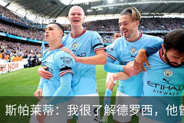 斯帕莱蒂:我很了解德罗西,他曾是我在球场上的“武装右臂”