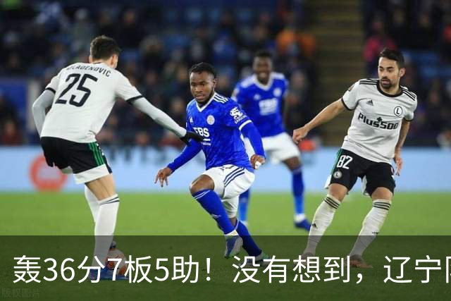 轰36分7板5助!没有想到,辽宁队输给了自己抛弃之人